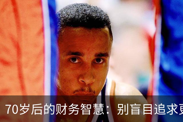 70岁后的财务智慧：别盲目追求更多存款